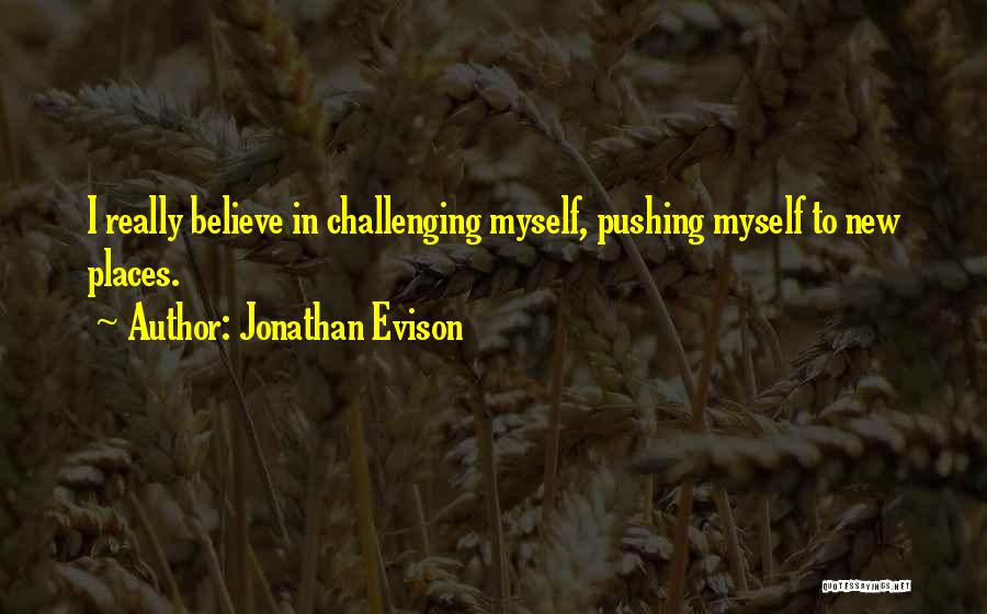 Jonathan Evison Quotes: I Really Believe In Challenging Myself, Pushing Myself To New Places.