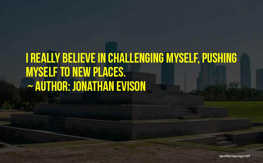 Jonathan Evison Quotes: I Really Believe In Challenging Myself, Pushing Myself To New Places.