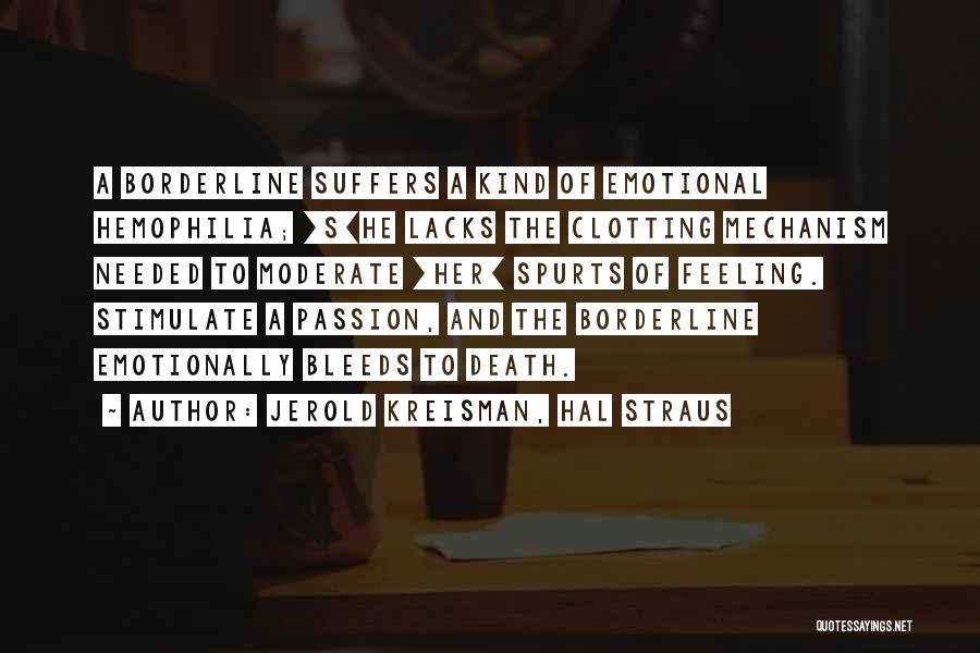 Jerold Kreisman, Hal Straus Quotes: A Borderline Suffers A Kind Of Emotional Hemophilia; [s]he Lacks The Clotting Mechanism Needed To Moderate [her] Spurts Of Feeling.