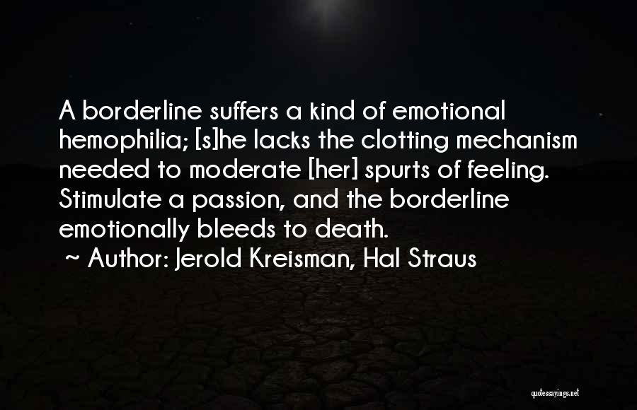 Jerold Kreisman, Hal Straus Quotes: A Borderline Suffers A Kind Of Emotional Hemophilia; [s]he Lacks The Clotting Mechanism Needed To Moderate [her] Spurts Of Feeling.