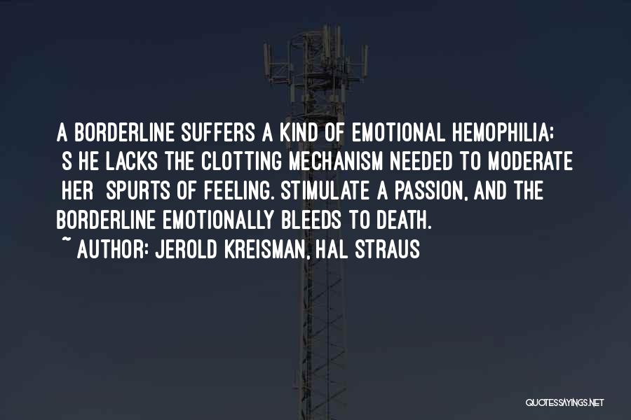 Jerold Kreisman, Hal Straus Quotes: A Borderline Suffers A Kind Of Emotional Hemophilia; [s]he Lacks The Clotting Mechanism Needed To Moderate [her] Spurts Of Feeling.