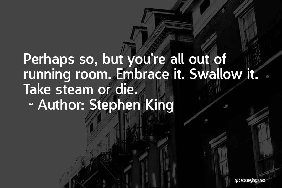 Stephen King Quotes: Perhaps So, But You're All Out Of Running Room. Embrace It. Swallow It. Take Steam Or Die.