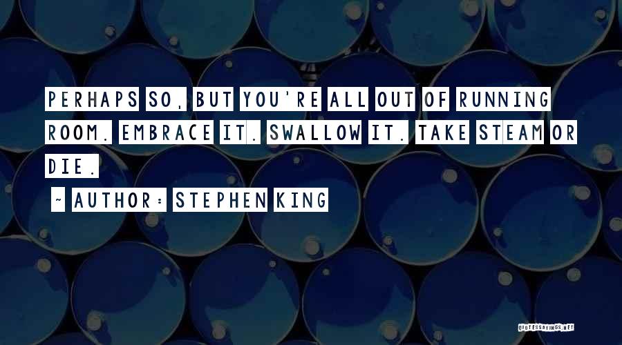 Stephen King Quotes: Perhaps So, But You're All Out Of Running Room. Embrace It. Swallow It. Take Steam Or Die.