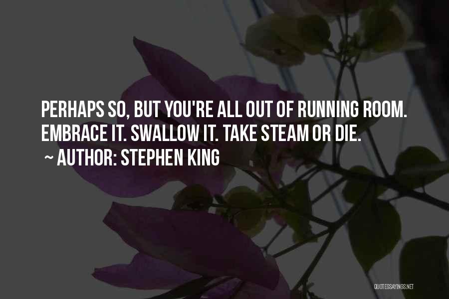 Stephen King Quotes: Perhaps So, But You're All Out Of Running Room. Embrace It. Swallow It. Take Steam Or Die.