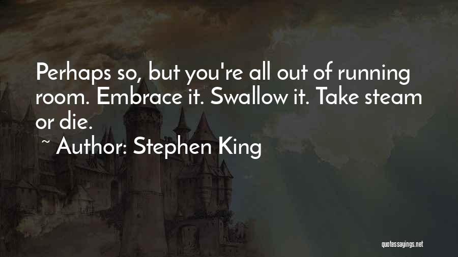 Stephen King Quotes: Perhaps So, But You're All Out Of Running Room. Embrace It. Swallow It. Take Steam Or Die.