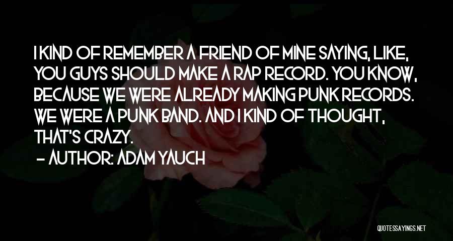 Adam Yauch Quotes: I Kind Of Remember A Friend Of Mine Saying, Like, You Guys Should Make A Rap Record. You Know, Because