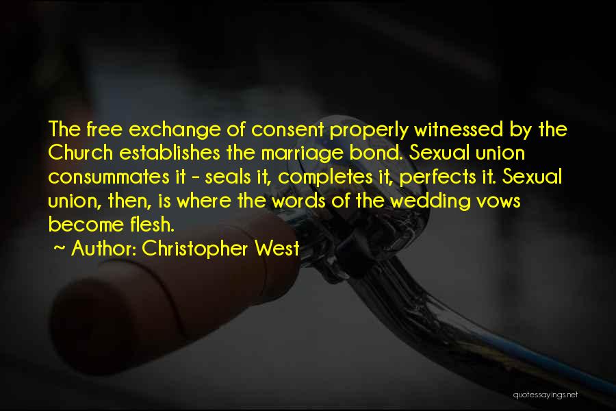 Christopher West Quotes: The Free Exchange Of Consent Properly Witnessed By The Church Establishes The Marriage Bond. Sexual Union Consummates It - Seals