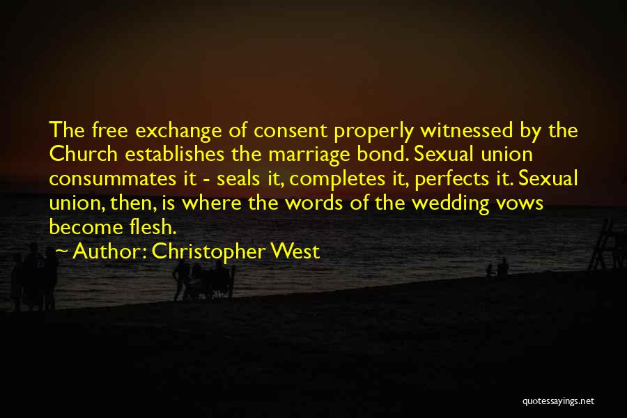 Christopher West Quotes: The Free Exchange Of Consent Properly Witnessed By The Church Establishes The Marriage Bond. Sexual Union Consummates It - Seals