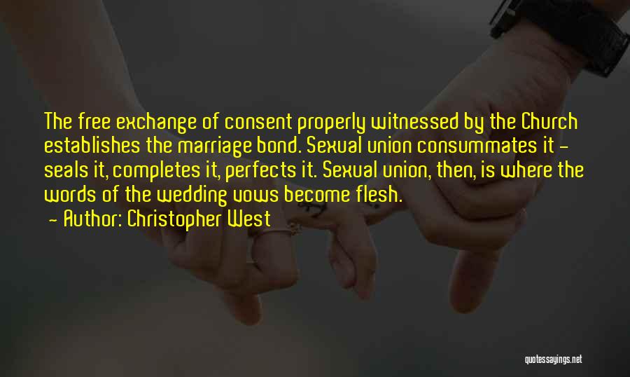 Christopher West Quotes: The Free Exchange Of Consent Properly Witnessed By The Church Establishes The Marriage Bond. Sexual Union Consummates It - Seals