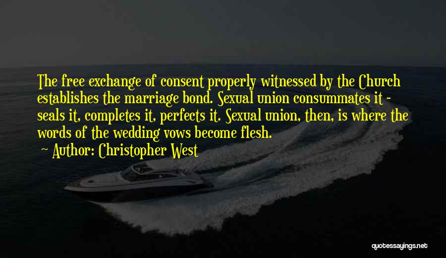 Christopher West Quotes: The Free Exchange Of Consent Properly Witnessed By The Church Establishes The Marriage Bond. Sexual Union Consummates It - Seals