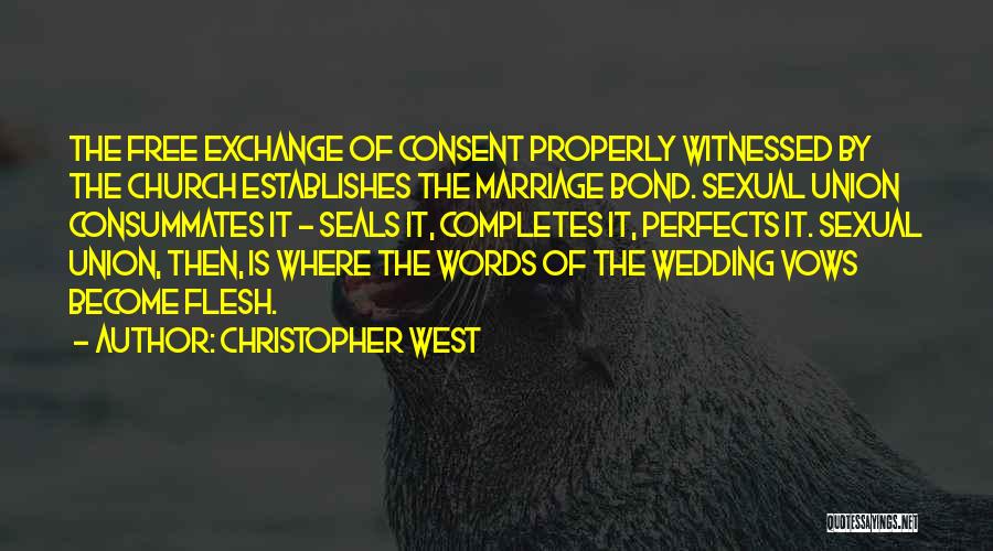 Christopher West Quotes: The Free Exchange Of Consent Properly Witnessed By The Church Establishes The Marriage Bond. Sexual Union Consummates It - Seals