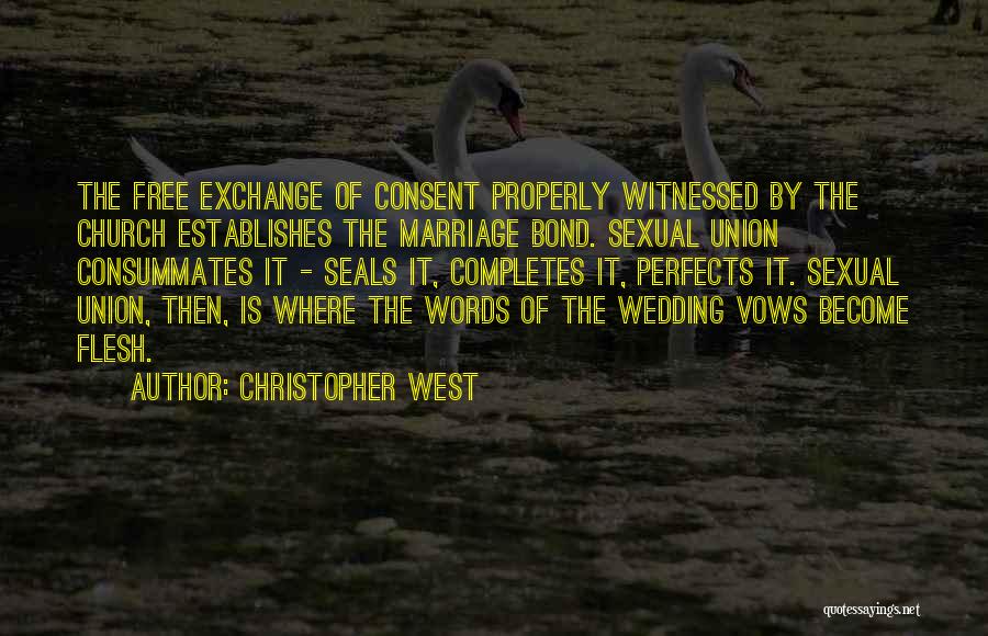 Christopher West Quotes: The Free Exchange Of Consent Properly Witnessed By The Church Establishes The Marriage Bond. Sexual Union Consummates It - Seals