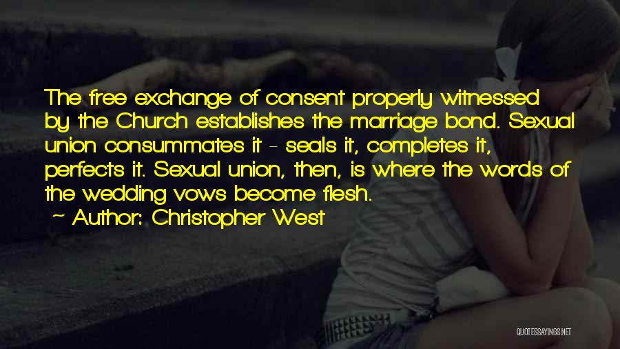 Christopher West Quotes: The Free Exchange Of Consent Properly Witnessed By The Church Establishes The Marriage Bond. Sexual Union Consummates It - Seals