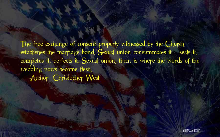 Christopher West Quotes: The Free Exchange Of Consent Properly Witnessed By The Church Establishes The Marriage Bond. Sexual Union Consummates It - Seals