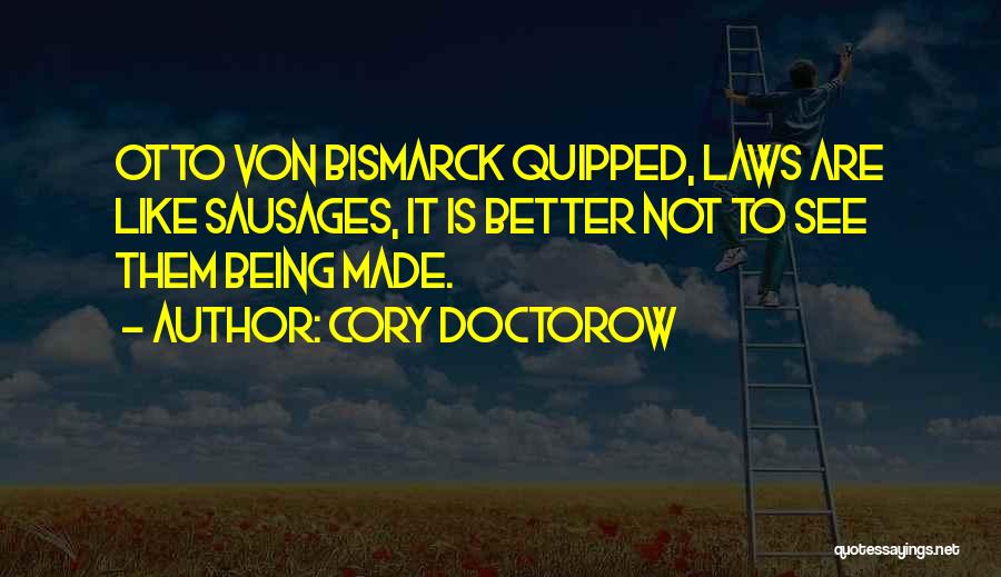 Cory Doctorow Quotes: Otto Von Bismarck Quipped, Laws Are Like Sausages, It Is Better Not To See Them Being Made.