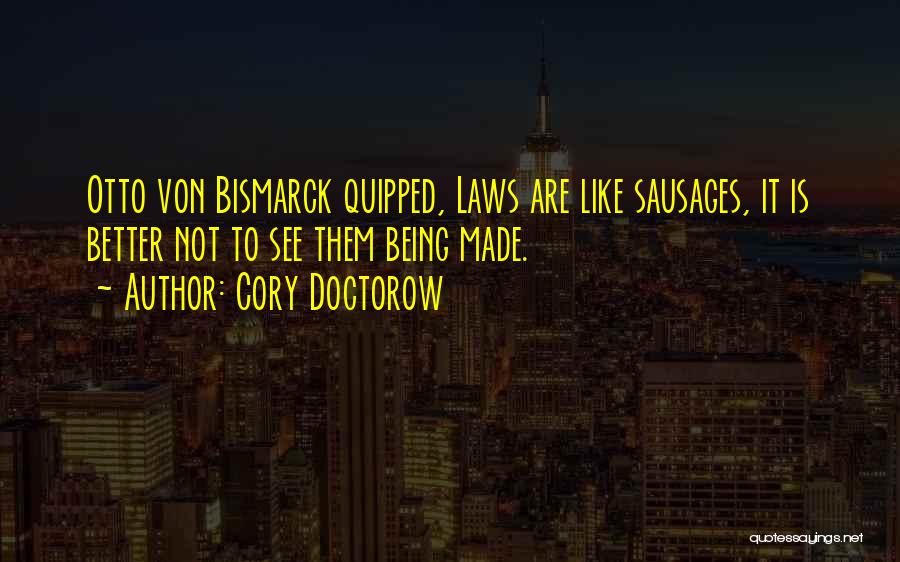 Cory Doctorow Quotes: Otto Von Bismarck Quipped, Laws Are Like Sausages, It Is Better Not To See Them Being Made.