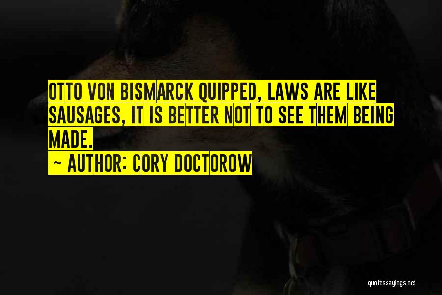 Cory Doctorow Quotes: Otto Von Bismarck Quipped, Laws Are Like Sausages, It Is Better Not To See Them Being Made.