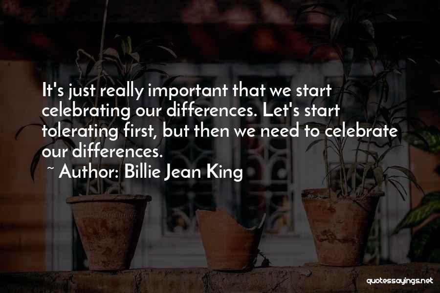 Billie Jean King Quotes: It's Just Really Important That We Start Celebrating Our Differences. Let's Start Tolerating First, But Then We Need To Celebrate