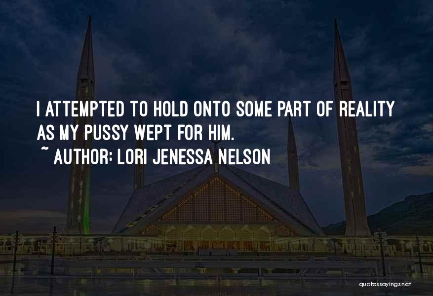 Lori Jenessa Nelson Quotes: I Attempted To Hold Onto Some Part Of Reality As My Pussy Wept For Him.