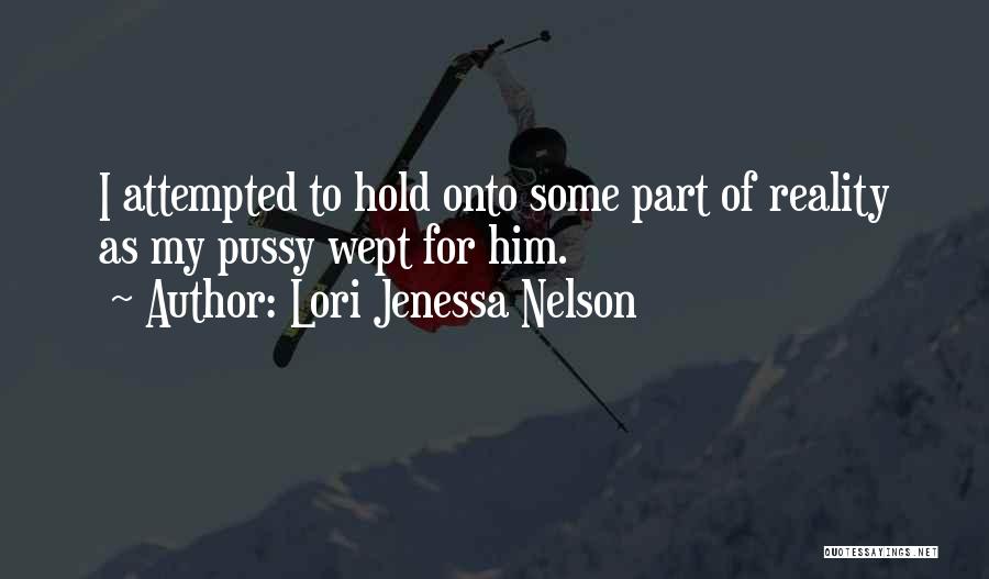 Lori Jenessa Nelson Quotes: I Attempted To Hold Onto Some Part Of Reality As My Pussy Wept For Him.