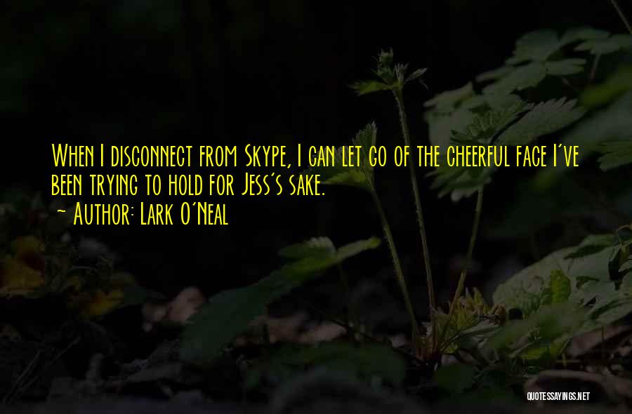 Lark O'Neal Quotes: When I Disconnect From Skype, I Can Let Go Of The Cheerful Face I've Been Trying To Hold For Jess's