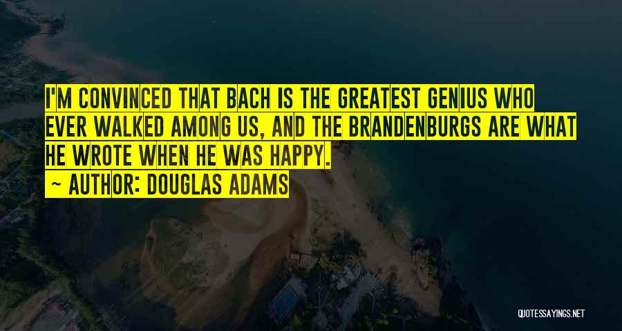 Douglas Adams Quotes: I'm Convinced That Bach Is The Greatest Genius Who Ever Walked Among Us, And The Brandenburgs Are What He Wrote