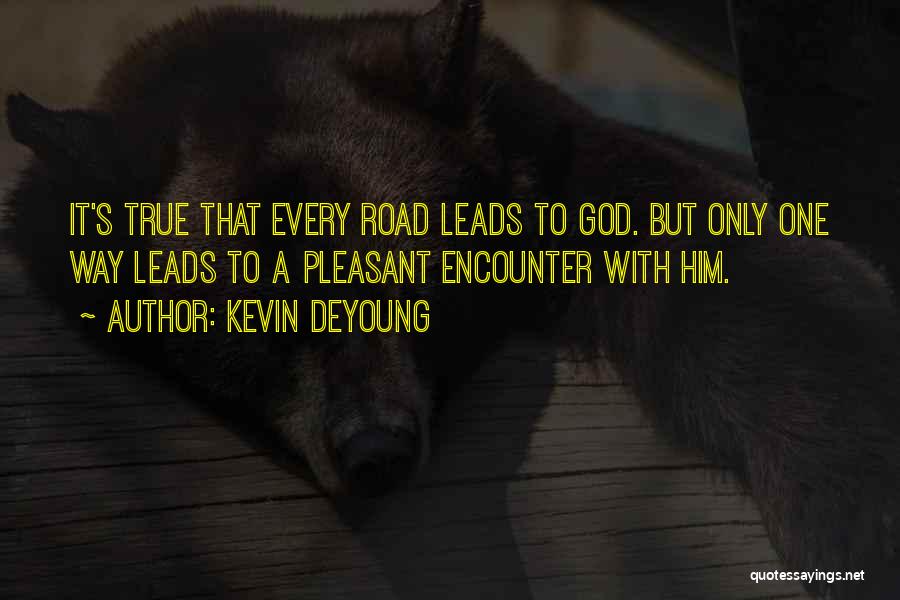 Kevin DeYoung Quotes: It's True That Every Road Leads To God. But Only One Way Leads To A Pleasant Encounter With Him.