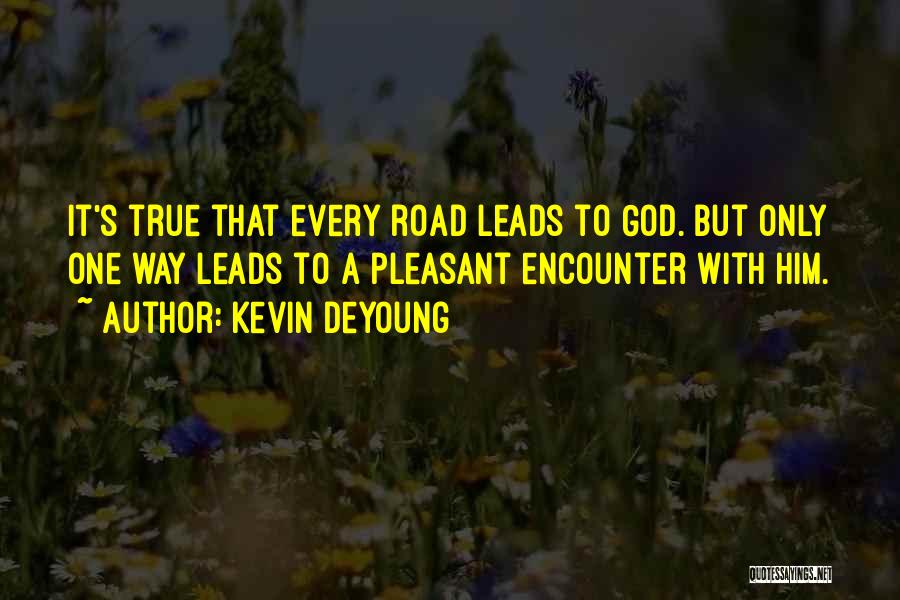 Kevin DeYoung Quotes: It's True That Every Road Leads To God. But Only One Way Leads To A Pleasant Encounter With Him.
