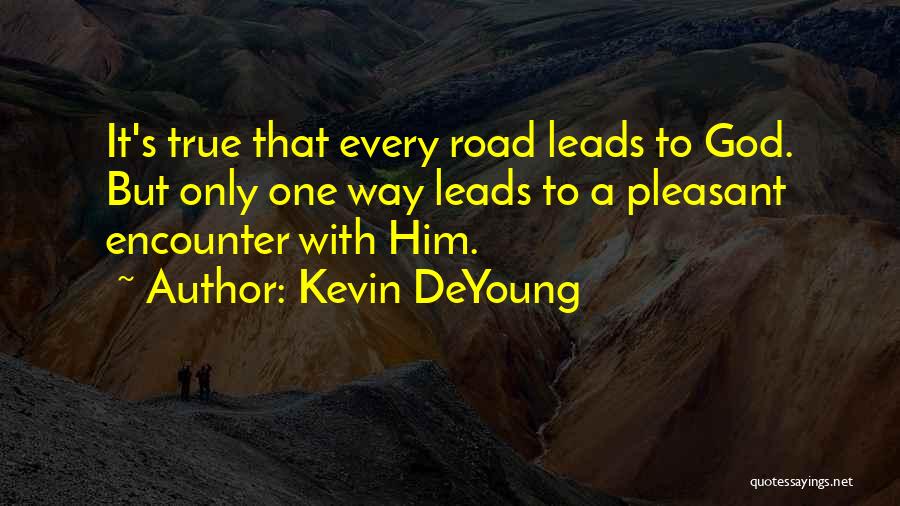 Kevin DeYoung Quotes: It's True That Every Road Leads To God. But Only One Way Leads To A Pleasant Encounter With Him.
