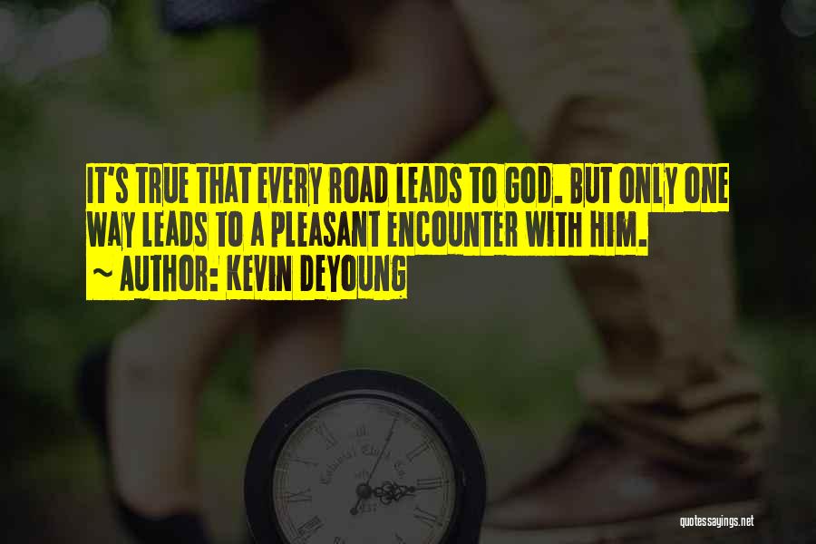 Kevin DeYoung Quotes: It's True That Every Road Leads To God. But Only One Way Leads To A Pleasant Encounter With Him.