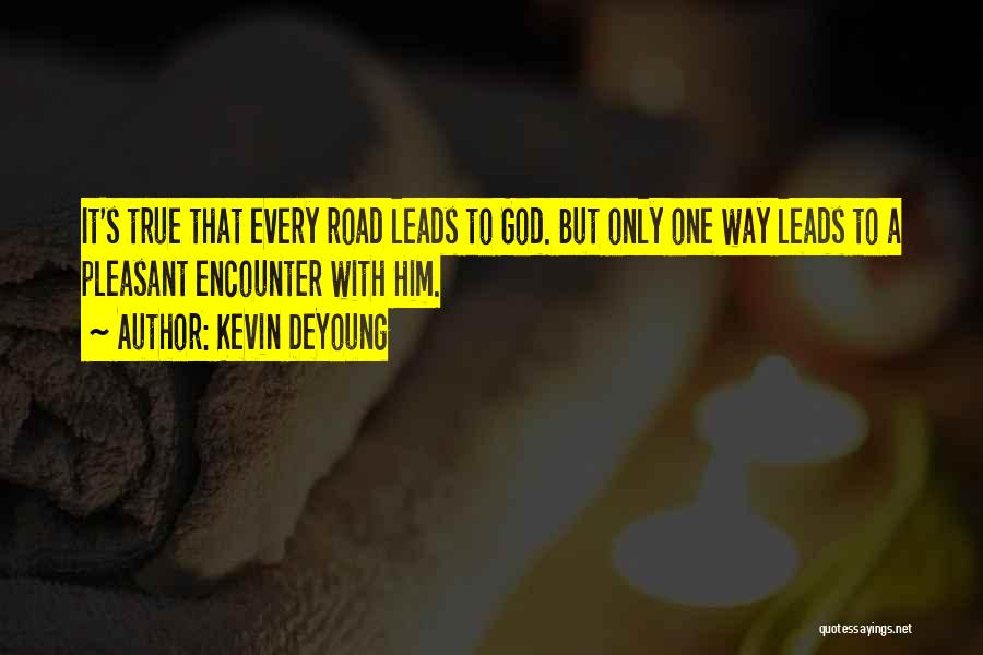 Kevin DeYoung Quotes: It's True That Every Road Leads To God. But Only One Way Leads To A Pleasant Encounter With Him.