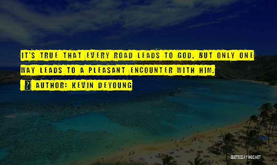 Kevin DeYoung Quotes: It's True That Every Road Leads To God. But Only One Way Leads To A Pleasant Encounter With Him.