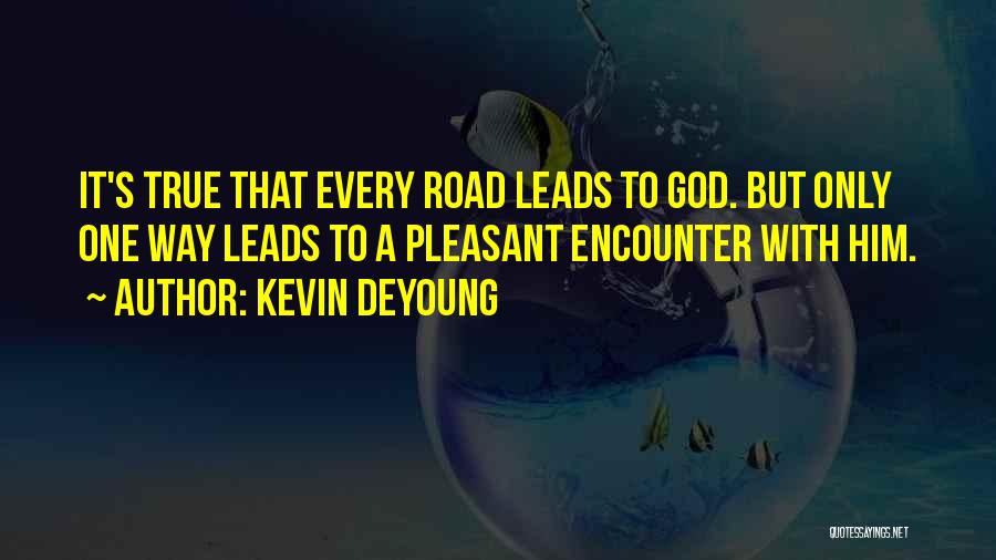Kevin DeYoung Quotes: It's True That Every Road Leads To God. But Only One Way Leads To A Pleasant Encounter With Him.