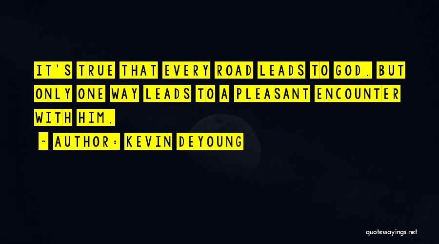 Kevin DeYoung Quotes: It's True That Every Road Leads To God. But Only One Way Leads To A Pleasant Encounter With Him.