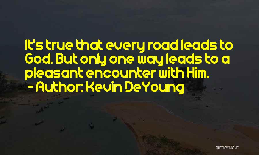 Kevin DeYoung Quotes: It's True That Every Road Leads To God. But Only One Way Leads To A Pleasant Encounter With Him.