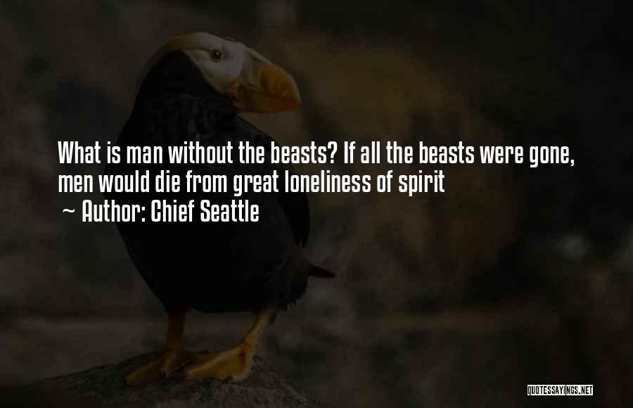 Chief Seattle Quotes: What Is Man Without The Beasts? If All The Beasts Were Gone, Men Would Die From Great Loneliness Of Spirit