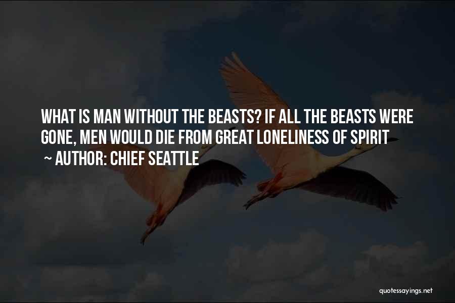 Chief Seattle Quotes: What Is Man Without The Beasts? If All The Beasts Were Gone, Men Would Die From Great Loneliness Of Spirit