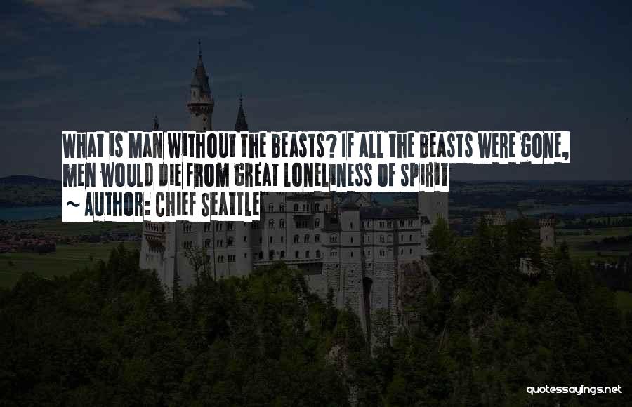 Chief Seattle Quotes: What Is Man Without The Beasts? If All The Beasts Were Gone, Men Would Die From Great Loneliness Of Spirit