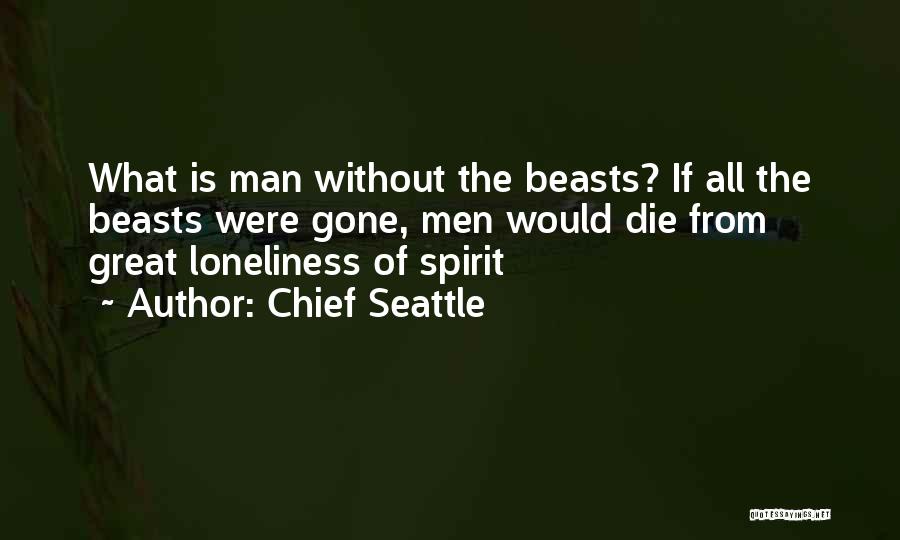 Chief Seattle Quotes: What Is Man Without The Beasts? If All The Beasts Were Gone, Men Would Die From Great Loneliness Of Spirit