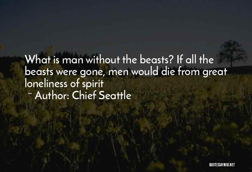 Chief Seattle Quotes: What Is Man Without The Beasts? If All The Beasts Were Gone, Men Would Die From Great Loneliness Of Spirit