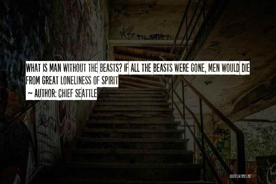 Chief Seattle Quotes: What Is Man Without The Beasts? If All The Beasts Were Gone, Men Would Die From Great Loneliness Of Spirit