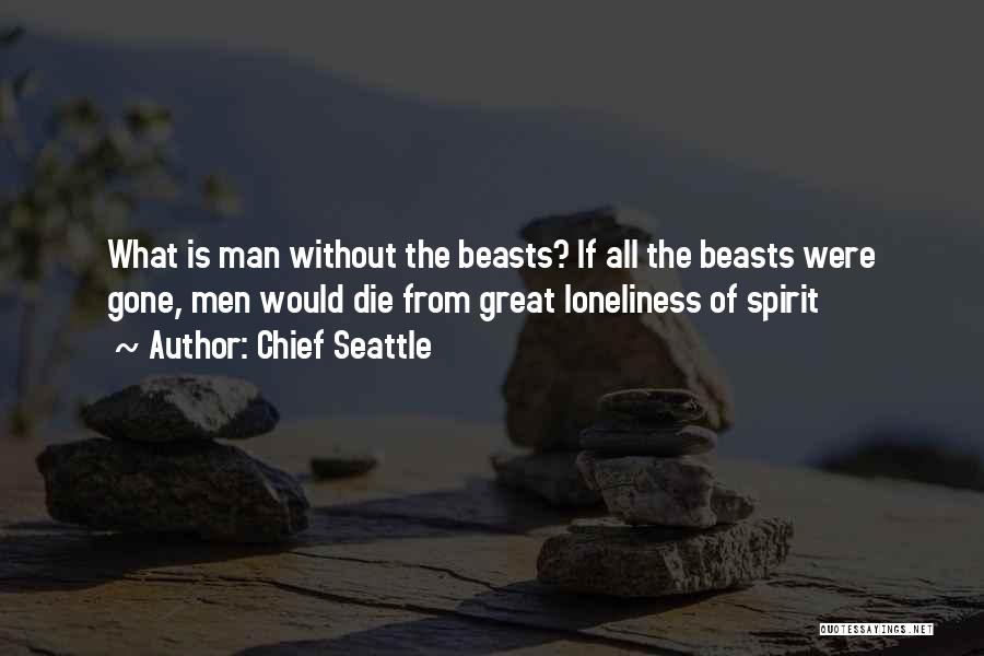 Chief Seattle Quotes: What Is Man Without The Beasts? If All The Beasts Were Gone, Men Would Die From Great Loneliness Of Spirit