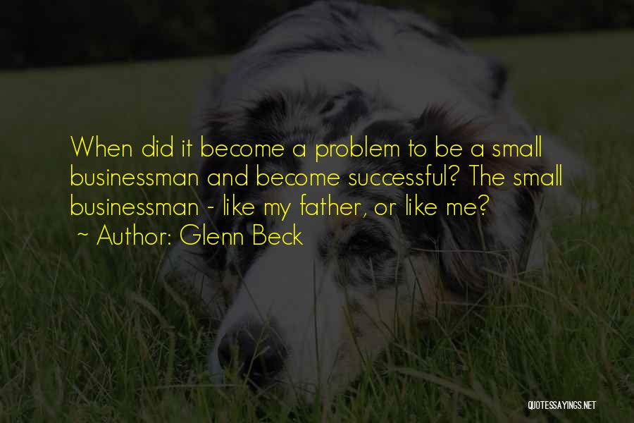 Glenn Beck Quotes: When Did It Become A Problem To Be A Small Businessman And Become Successful? The Small Businessman - Like My