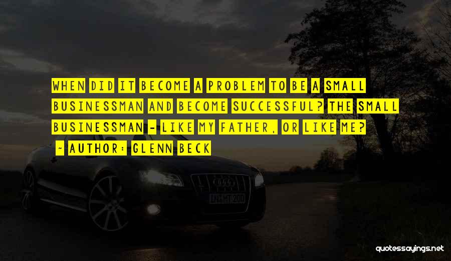 Glenn Beck Quotes: When Did It Become A Problem To Be A Small Businessman And Become Successful? The Small Businessman - Like My