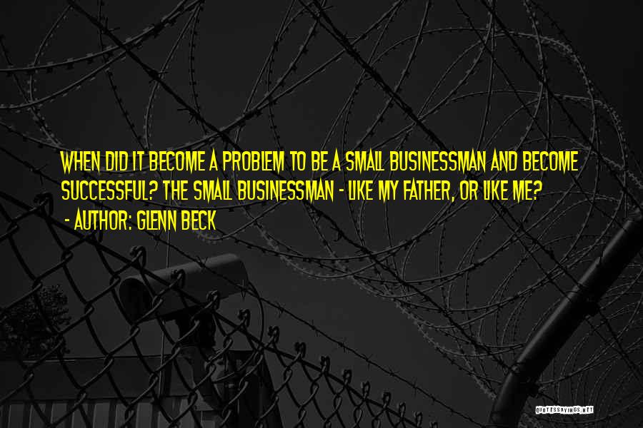Glenn Beck Quotes: When Did It Become A Problem To Be A Small Businessman And Become Successful? The Small Businessman - Like My