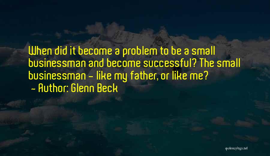 Glenn Beck Quotes: When Did It Become A Problem To Be A Small Businessman And Become Successful? The Small Businessman - Like My