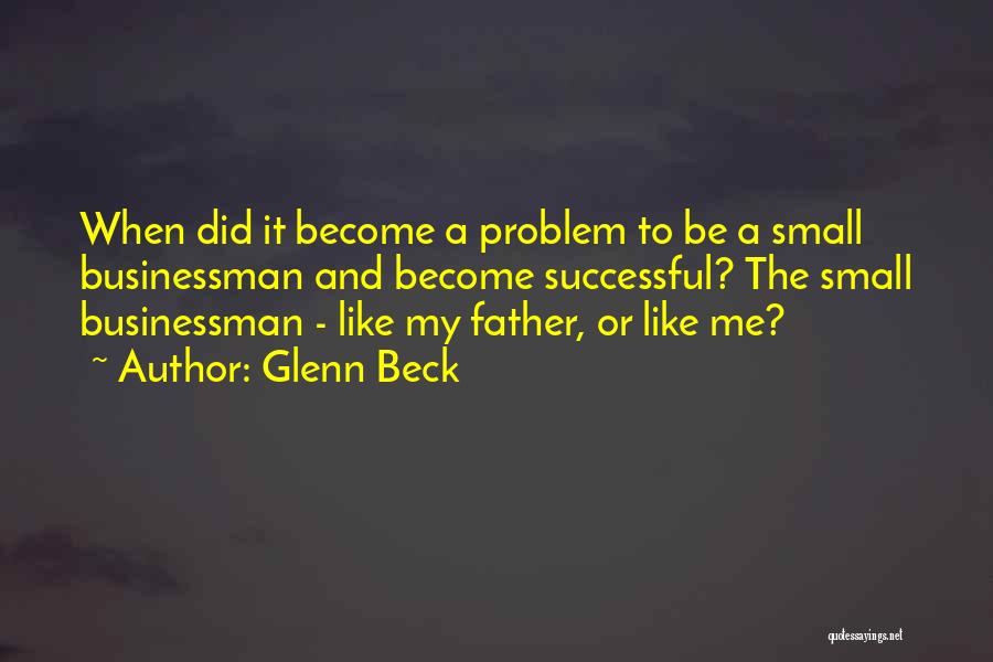 Glenn Beck Quotes: When Did It Become A Problem To Be A Small Businessman And Become Successful? The Small Businessman - Like My