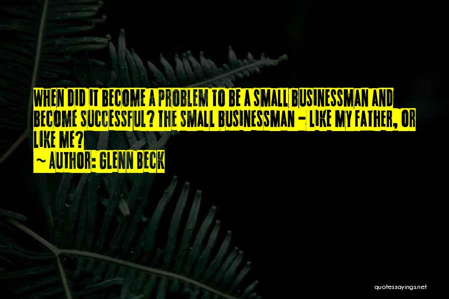 Glenn Beck Quotes: When Did It Become A Problem To Be A Small Businessman And Become Successful? The Small Businessman - Like My