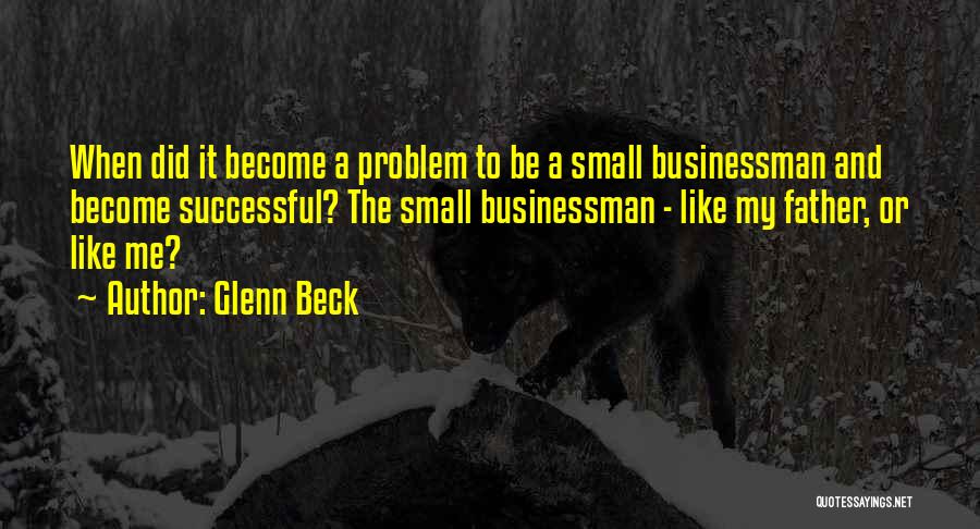 Glenn Beck Quotes: When Did It Become A Problem To Be A Small Businessman And Become Successful? The Small Businessman - Like My