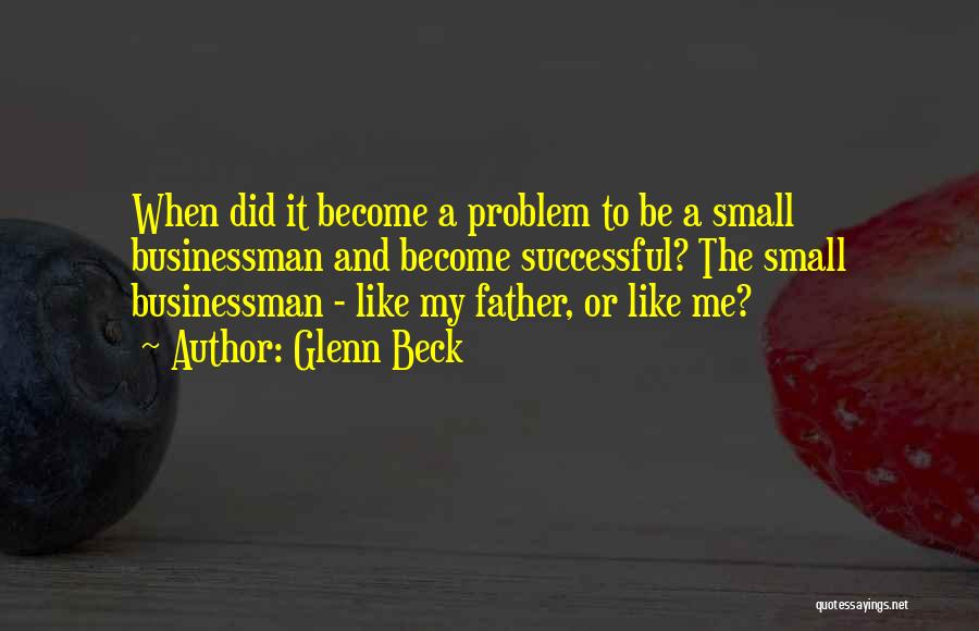 Glenn Beck Quotes: When Did It Become A Problem To Be A Small Businessman And Become Successful? The Small Businessman - Like My